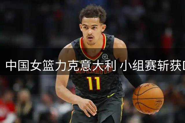 中国女篮力克意大利 小组赛斩获D组次席