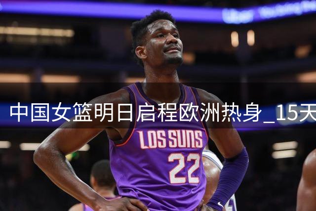 中国女篮明日启程欧洲热身 15天6战为世界杯亚运蓄力