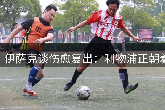 伊萨克谈伤愈复出：利物浦正朝着理想打法迈进
