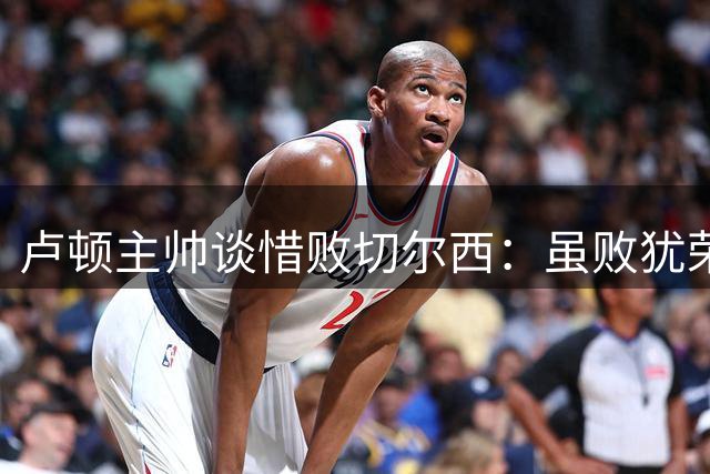 卢顿主帅谈惜败切尔西：虽败犹荣更要重返胜轨