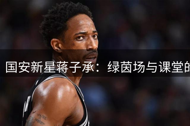 国安新星蒋子承：绿茵场与课堂的双重人生启示录