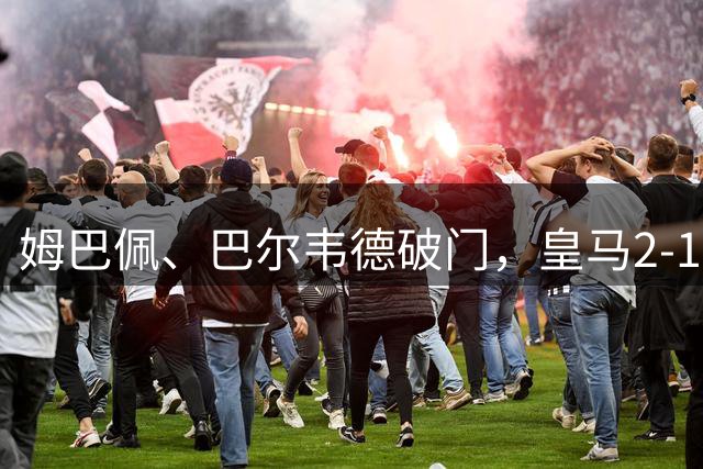 姆巴佩、巴尔韦德破门，皇马2-1国际米兰，迎欧冠开门红