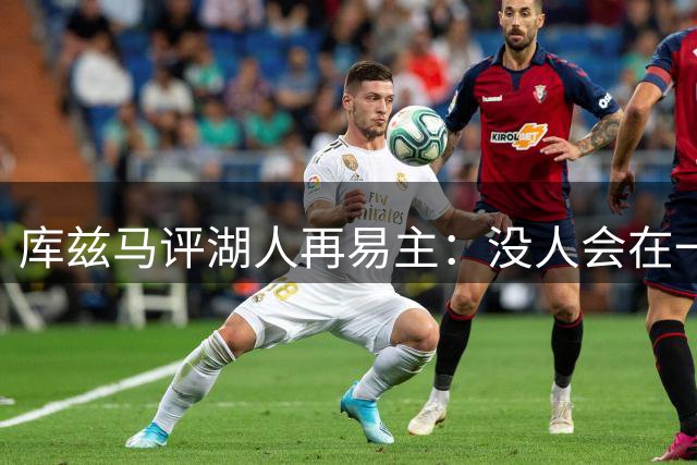 库兹马评湖人再易主：没人会在一切顺利时把皇冠上的明珠转卖两次