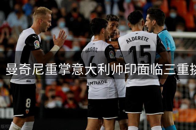 曼奇尼重掌意大利帅印面临三重挑战 欧洲杯卫冕之路荆棘密布