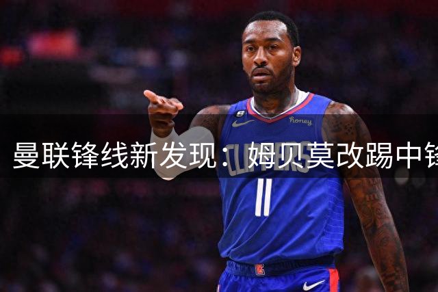 曼联锋线新发现：姆贝莫改踢中锋收奇效