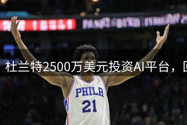 杜兰特2500万美元投资AI平台，回报或超6亿美元