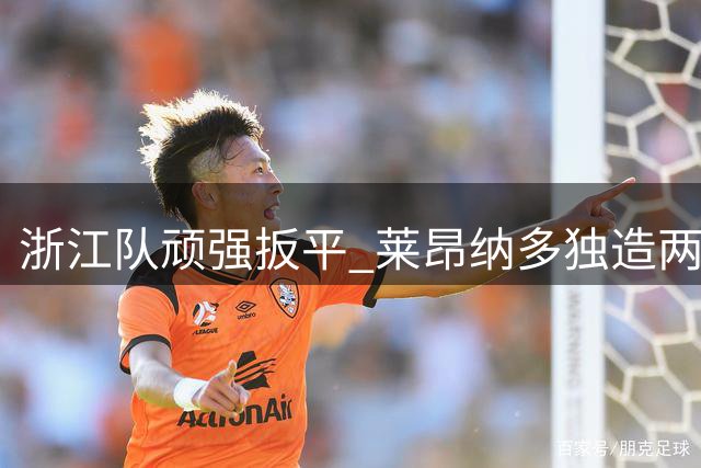 浙江队顽强扳平 莱昂纳多独造两球战平沧州