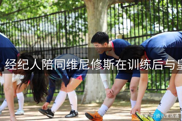 经纪人陪同维尼修斯在训练后与皇马展开续约谈判