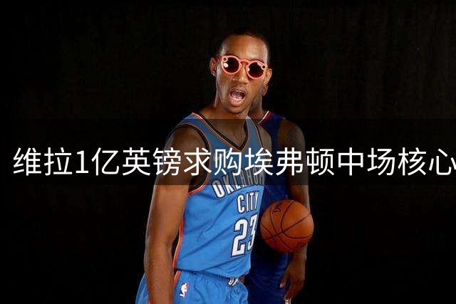 维拉1亿英镑求购埃弗顿中场核心遭拒 球迷力挺加纳留守古迪逊