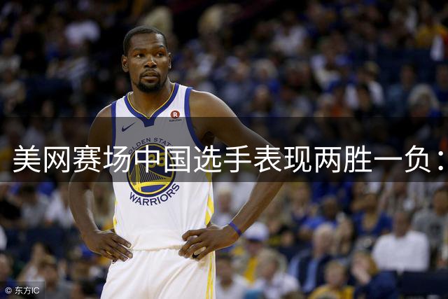 美网赛场中国选手表现两胜一负：王欣瑜止步次轮