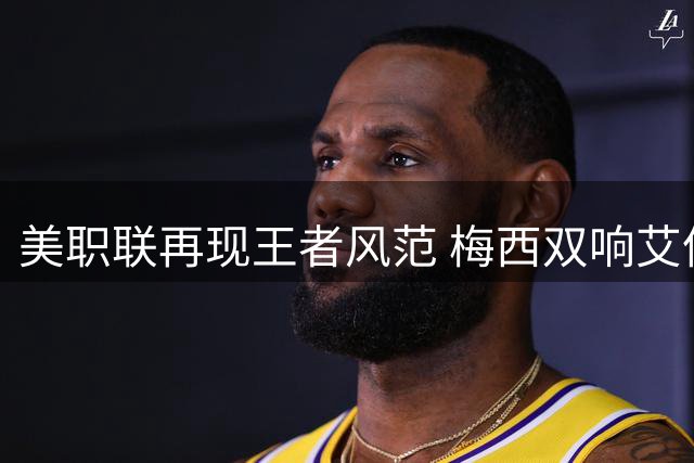 美职联再现王者风范 梅西双响艾伦三助领衔迈阿密逆转好戏