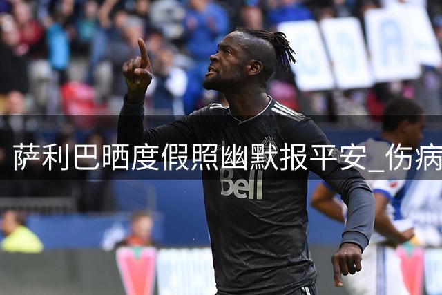 萨利巴晒度假照幽默报平安 伤病期间获众星点赞