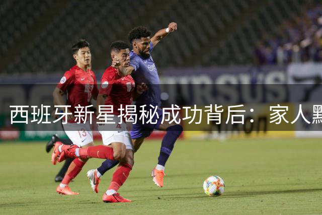 西班牙新星揭秘成功背后：家人默默付出点亮足球梦