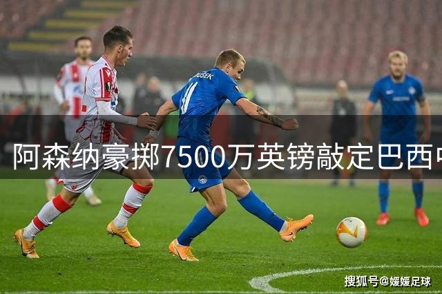 阿森纳豪掷7500万英镑敲定巴西中场核心加盟