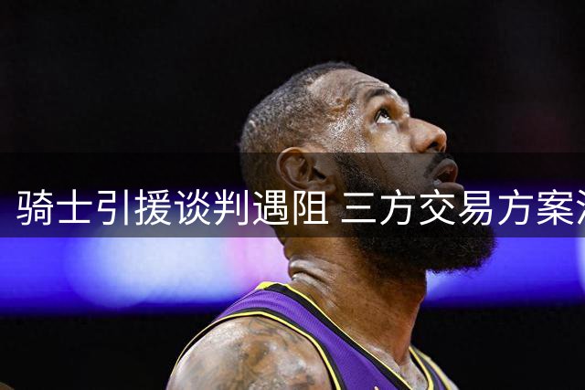 骑士引援谈判遇阻 三方交易方案浮出水面