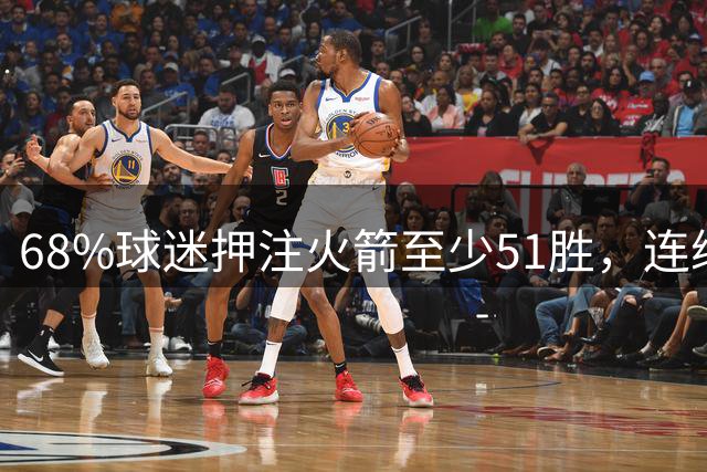 68%球迷押注火箭至少51胜，连续第三年50+胜场成焦点