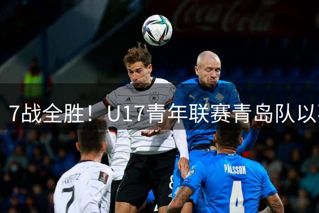 7战全胜！U17青年联赛青岛队以不败战绩卫冕
