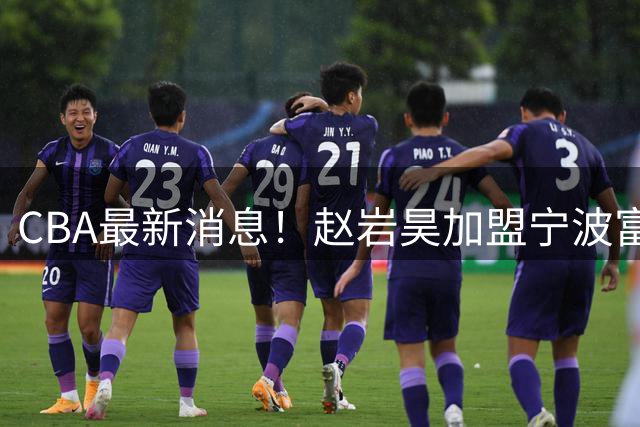 CBA最新消息！赵岩昊加盟宁波富邦，刘李无缘广东宏远